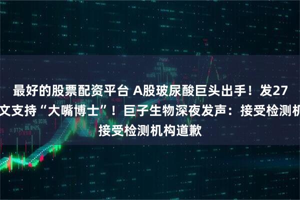 最好的股票配资平台 A股玻尿酸巨头出手！发2700字长文支持“大嘴博士”！巨子生物深夜发声：接受检测机构道歉