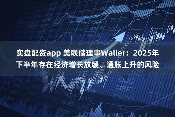 实盘配资app 美联储理事Waller：2025年下半年存在经济增长放缓、通胀上升的风险