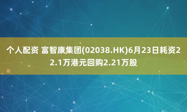个人配资 富智康集团(02038.HK)6月23日耗资22.1万港元回购2.21万股