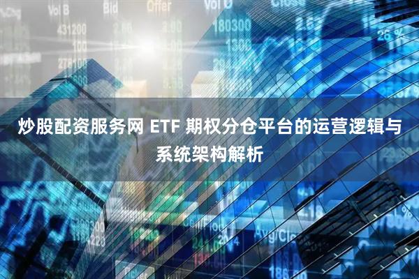 炒股配资服务网 ETF 期权分仓平台的运营逻辑与系统架构解析