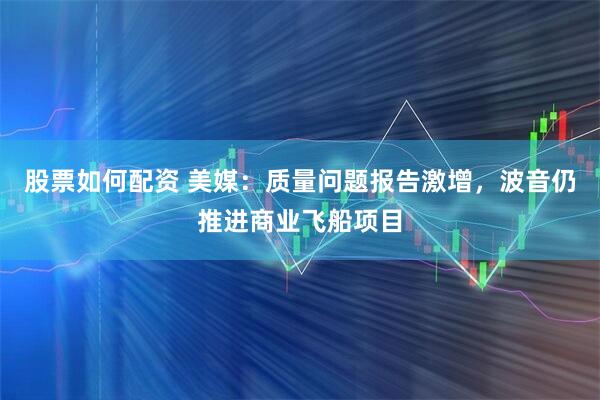 股票如何配资 美媒：质量问题报告激增，波音仍推进商业飞船项目