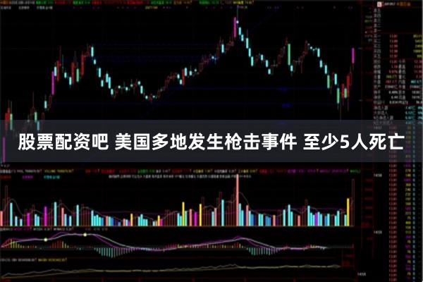 股票配资吧 美国多地发生枪击事件 至少5人死亡
