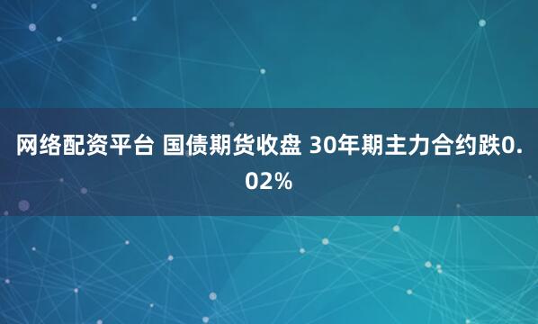 网络配资平台 国债期货收盘 30年期主力合约跌0.02%
