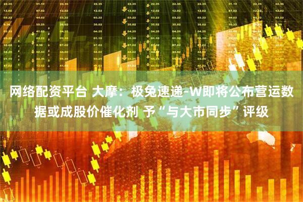 网络配资平台 大摩：极兔速递-W即将公布营运数据或成股价催化剂 予“与大市同步”评级