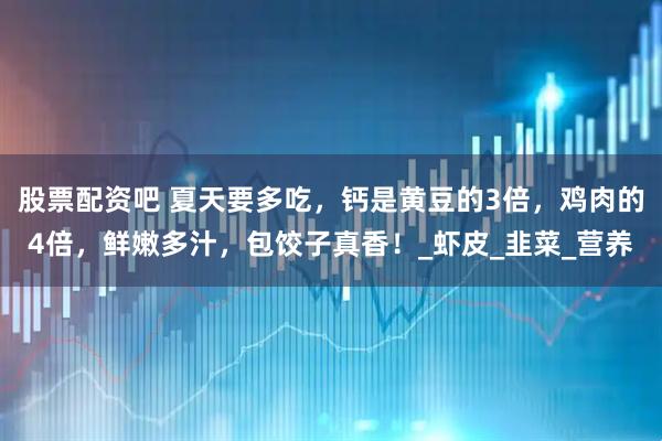 股票配资吧 夏天要多吃，钙是黄豆的3倍，鸡肉的4倍，鲜嫩多汁，包饺子真香！_虾皮_韭菜_营养