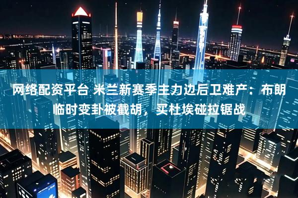 网络配资平台 米兰新赛季主力边后卫难产：布朗临时变卦被截胡，买杜埃碰拉锯战