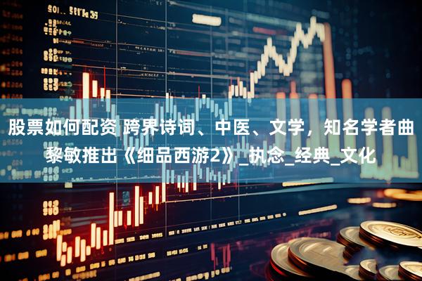 股票如何配资 跨界诗词、中医、文学，知名学者曲黎敏推出《细品西游2》_执念_经典_文化