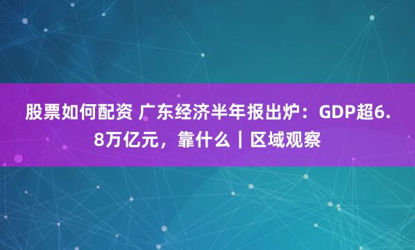 股票如何配资 广东经济半年报出炉：GDP超6.8万亿元，靠什么｜区域观察
