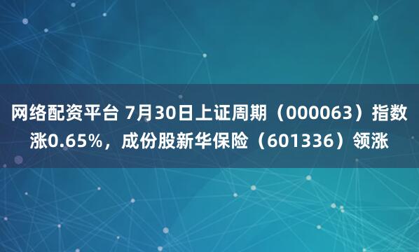 网络配资平台 7月30日上证周期（000063）指数涨0.65%，成份股新华保险（601336）领涨