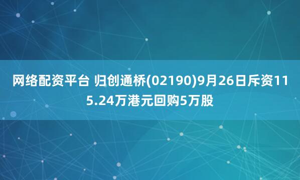 网络配资平台 归创通桥(02190)9月26日斥资115.24万港元回购5万股