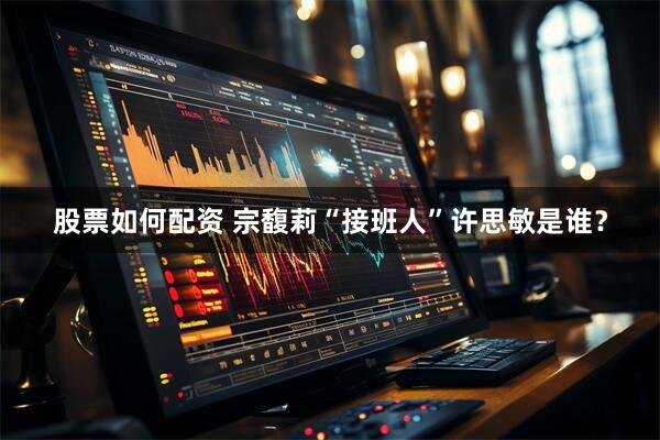 股票如何配资 宗馥莉“接班人”许思敏是谁？