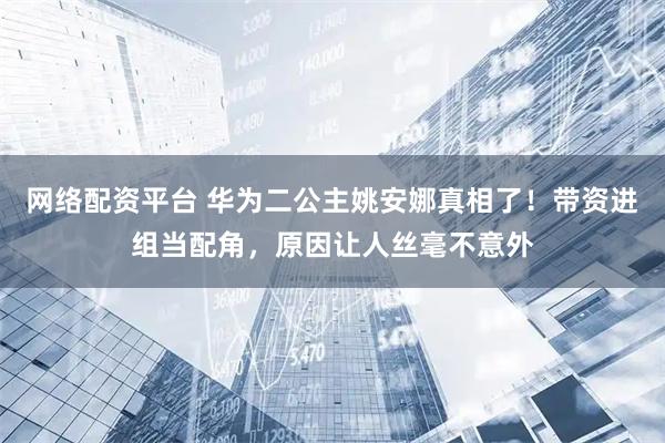 网络配资平台 华为二公主姚安娜真相了！带资进组当配角，原因让人丝毫不意外