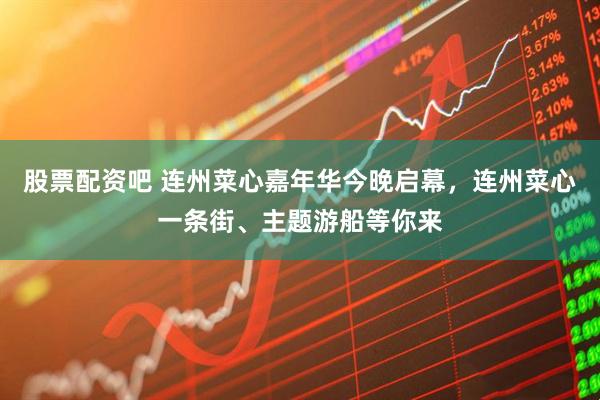 股票配资吧 连州菜心嘉年华今晚启幕，连州菜心一条街、主题游船等你来