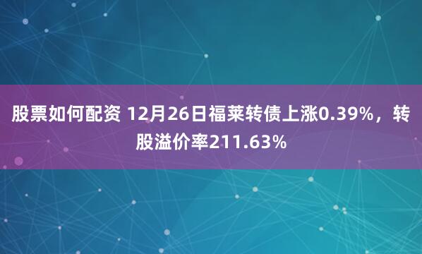 股票如何配资 12月26日福莱转债上涨0.39%，转股溢价率211.63%