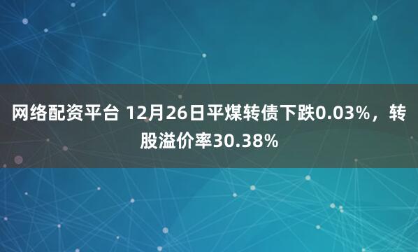 网络配资平台 12月26日平煤转债下跌0.03%，转股溢价率30.38%
