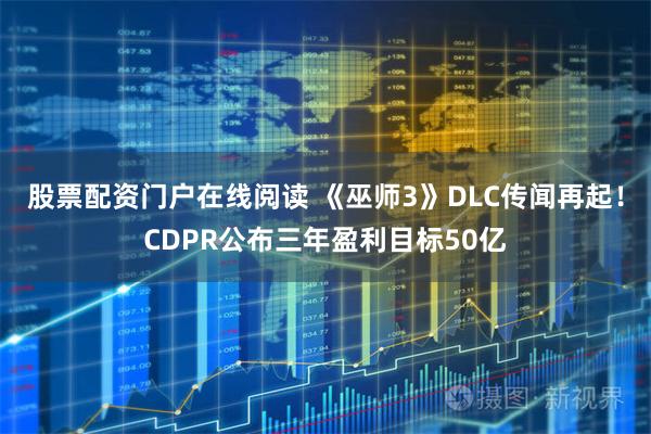 股票配资门户在线阅读 《巫师3》DLC传闻再起！CDPR公布三年盈利目标50亿