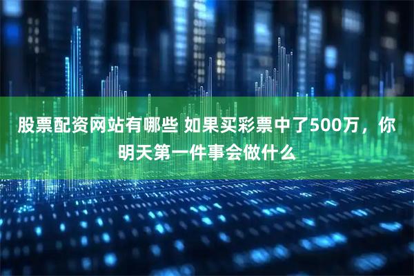 股票配资网站有哪些 如果买彩票中了500万，你明天第一件事会做什么