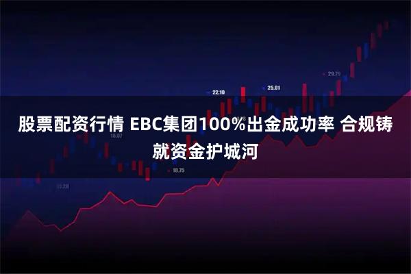 股票配资行情 EBC集团100%出金成功率 合规铸就资金护城河