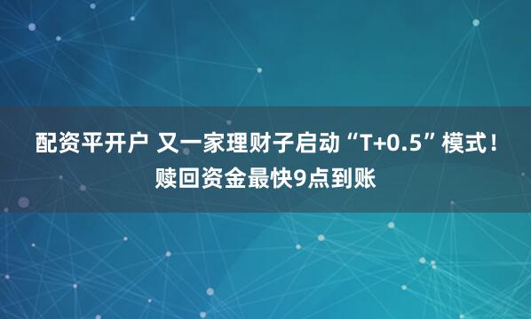配资平开户 又一家理财子启动“T+0.5”模式！赎回资金最快9点到账