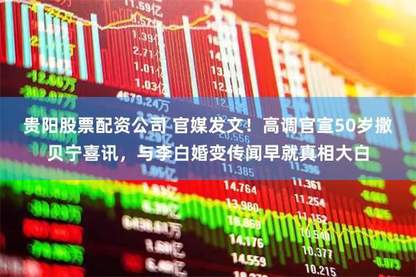 贵阳股票配资公司 官媒发文！高调官宣50岁撒贝宁喜讯，与李白婚变传闻早就真相大白