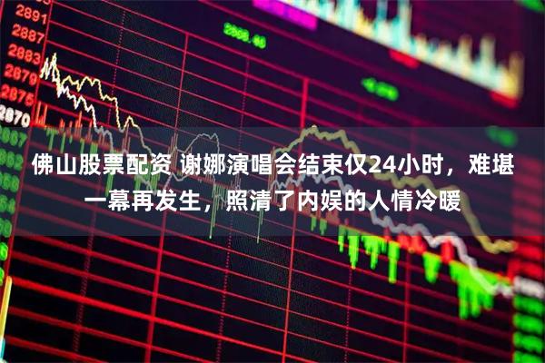 佛山股票配资 谢娜演唱会结束仅24小时，难堪一幕再发生，照清了内娱的人情冷暖