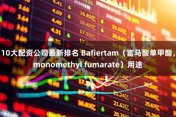 10大配资公司最新排名 Bafiertam（富马酸单甲酯，monomethyl fumarate）用途