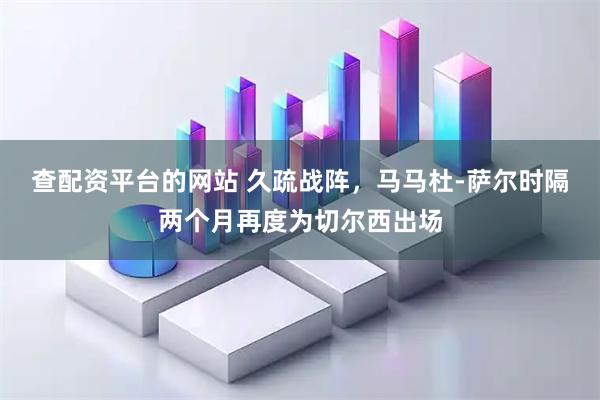 查配资平台的网站 久疏战阵，马马杜-萨尔时隔两个月再度为切尔西出场