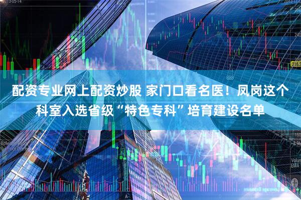 配资专业网上配资炒股 家门口看名医！凤岗这个科室入选省级“特色专科”培育建设名单
