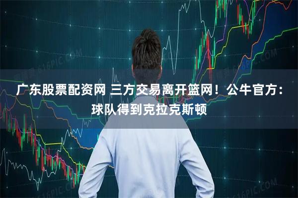 广东股票配资网 三方交易离开篮网！公牛官方：球队得到克拉克斯顿