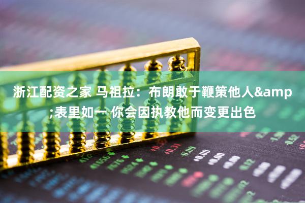 浙江配资之家 马祖拉：布朗敢于鞭策他人&表里如一 你会因执教他而变更出色