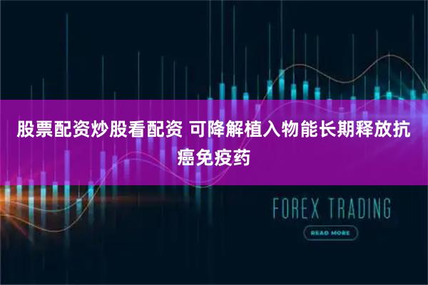 股票配资炒股看配资 可降解植入物能长期释放抗癌免疫药