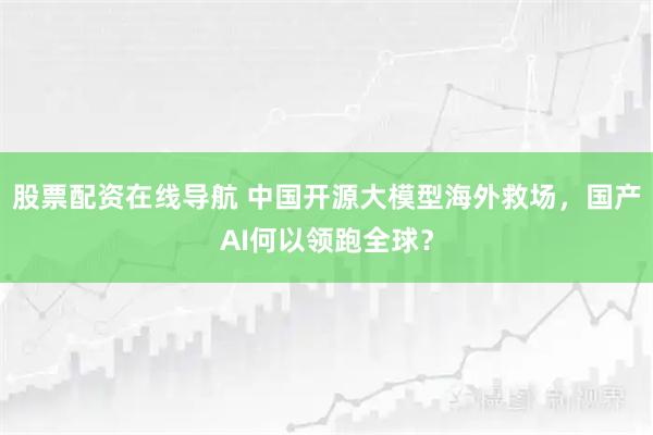股票配资在线导航 中国开源大模型海外救场，国产AI何以领跑全球？
