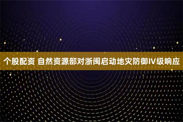 个股配资 自然资源部对浙闽启动地灾防御Ⅳ级响应