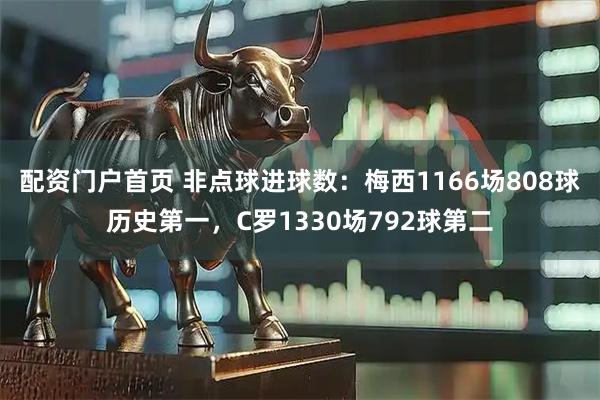 配资门户首页 非点球进球数：梅西1166场808球历史第一，C罗1330场792球第二